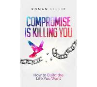 Compromise is Killing You: How to Build the Life You Want