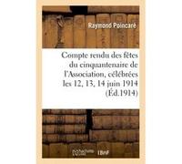 Compte rendu des fêtes du cinquantenaire de l'Association, célébrées les 12, 13, 14 et 15 juin 1914 Raymond Poincaré (Auteur), Louis-Lucien Ba uteur), Gabriel Chesneau (Auteur), Henri Du Passage