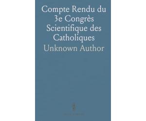 Compte Rendu du 3e Congrès Scientifique des Catholiques: Bruxelles, 1894; Sciences Mathématiques Et Naturelles