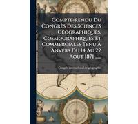 Compte-rendu Du Congrès Des Sciences GÃ(c)ographiques, Cosmographiques Et Commerciales Tenu Ã Anvers Du 14 Au 22 Aout 1871 ......