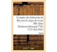 Comptes des bâtiments du Roi sous le règne de Louis XIV. Tome 5 Jules Hardouin-Mansard et le Duc d'Antin, 1706-1715 - Jules Guiffrey - Hachette Bnf - broché - Livre