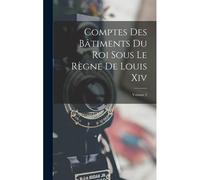 Comptes Des Bâtiments Du Roi Sous Le Règne De Louis Xiv; Volume 2