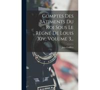 Comptes Des Bâtiments Du Roi Sous Le Règne De Louis Xiv, Volume 3...