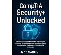 CompTIA Security+ Unlocked: A Practical Guide to Mastering Core Security Concepts, Threat Management, and Exam-Ready Knowledge for the Modern Cybersecurity Landscape