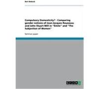 Compulsory Domesticity? - Comparing gender notions of Jean-Jacques Rousseau and John Stuart Mill in "Émile" and "The Subjection of Women" Bobock, Bert (Auteur)