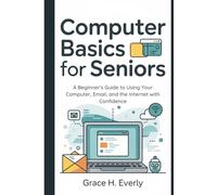 Computer Basics for Seniors: A Beginner’s Guide to Using Your Computer, Email, and the Internet with Confidence
