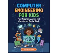 COMPUTER ENGINEERING FOR KIDS: How Programs, Apps, and the Internet Really Work