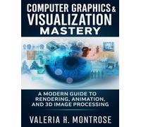 Computer Graphics & Visualization Mastery: A Modern Guide to Rendering, Animation, and 3D Image Processing