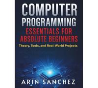 Computer Programming Essentials for Absolute Beginner: Theory, Tools, and Real-World Projects