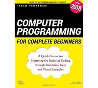 Computer Programming For Complete Beginners: A Quick Course For Mastering The Basics Of Coding Through Interactive Steps And Visual Examples