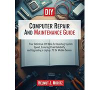 Computer Repair And Maintenance Guide: Your Definitive DIY Bible For Boosting System Speed, Ensuring Peak Reliability, And Upgrading a Laptop, PC Or Mobile Device