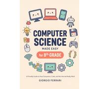 Computer Science Made Easy for 8th Grade: A Friendly Guide to How Computers, Code, and the Internet Really Work