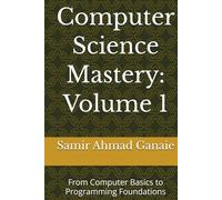 Computer Science Mastery: Volume 1: From Computer Basics to Programming Foundations