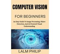 Computer Vision For Beginners: An Easy Guide To Image Processing, Object Detection, And AI-Powered Visual Understanding