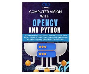 Computer Vision with OpenCV and Python: Mastering Advanced Techniques and Real-World Applications in Computer Vision Using OpenCV and Python