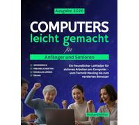 Computers leicht gemacht für Anfänger und Senioren: Ein freundlicher Leitfaden für sicheres Arbeiten am Computer - vom Technik-Neuling bis zum versierten Benutzer