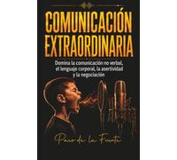 Comunicación Extraordinaria: Domina la Comunicación no verbal, el Lenguaje corporal, la Asertividad y la Negociación para transmitir confianza y conseguir mejores resultados
