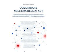 Comunicare nell'era dell'AI Act: Come trasformare il nuovo regolamento europeo in autorevolezza, credibilità e vantaggio competitivo