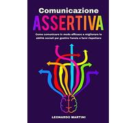 Comunicazione Assertiva: Come Comunicare In Modo Efficace E Migliorare Le Abilità Sociali Per Gestire L'ansia E Farsi Rispettare