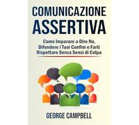 Comunicazione Assertiva: Come Imparare a Dire No, Difendere i Tuoi Confini e Farti Rispettare Senza Sensi di Colpa