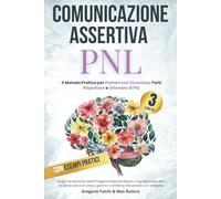 Comunicazione Assertiva e PNL: Il Metodo Pratico per Parlare con Sicurezza, Farti Rispettare e Ottenere di Più: Scopri le tecniche della ... gestire i conflitti e influenzare con empatia
