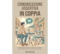 COMUNICAZIONE ASSERTIVA IN COPPIA: La guida pratica per parlare con chiarezza, farti rispettare, avere il coraggio di dire no e migliorare la tua relazione.