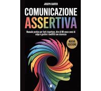 Comunicazione Assertiva: Manuale Pratico per Farti Rispettare, Dire NO senza Sensi di Colpa e Gestire i Conflitti con Sicurezza