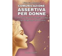 Comunicazione assertiva per donne: Guida Pratica con Esercizi e Tecniche per Stabilire Confini Sani, Gestire Critiche e Comunicare con Sicurezza nelle Relazioni e sul Lavoro