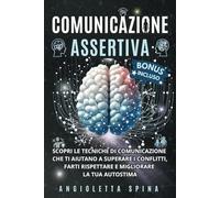 Comunicazione Assertiva: Scopri le Tecniche di Comunicazione che ti aiutano a superare i conflitti, farti Rispettare e migliorare la tua Autostima