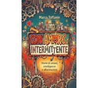 Con amore intermittente: Storie di umani, intelligenze e allucinazioni