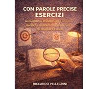 Con parole precise Esercizi: Allenamenti al pensiero lucido ispirati a Gianrico Carofiglio per comunicare con chiarezza e rigore