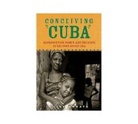 Conceiving Cuba: Reproduction, Women, And The State In The Post-Soviet Era