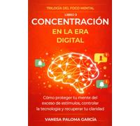 Concentración en la era digital: Cómo proteger tu mente del exceso de estímulos, controlar la tecnología y recuperar tu claridad
