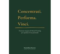 Concentrati. Performa. Vinci.: Il sistema integrato di Mental Training per esprimere il tuo potenziale