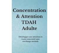 Concentration & Focus TDAH Adulte: Développer son attention et rester concentré sans surcharge mentale