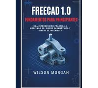 Conceptos básicos de FreeCAD 1.0 para principiantes: Una introducción práctica al modelado 3D, el diseño paramétrico y el dibujo de ingeniería