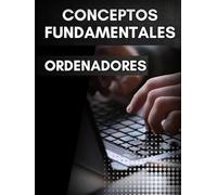 CONCEPTOS FUNDAMENTALES ORDENADORES. GUÍA PARA PRINCIPIANTES: MANUAL INICIACIÓN ARQUITECTURA Y FUNCIONAMIENTO COMPUTADORES