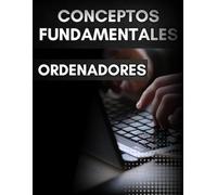 CONCEPTOS FUNDAMENTALES ORDENADORES. GUÍA PARA PRINCIPIANTES: MANUAL INICIACIÓN ARQUITECTURA Y FUNCIONAMIENTO COMPUTADORES