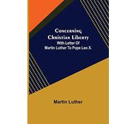 Concerning Christian Liberty; With Letter Of Martin Luther To Pope Leo X.