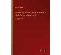 Concerning Christian Liberty; With Letter Of Martin Luther To Pope Leo X.