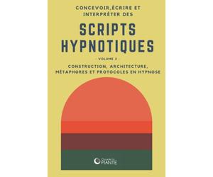 Concevoir, écrire et interpréter des scripts hypnotiques 2: Volume 2 - Construction, architecture, métaphores et protocoles en hypnose