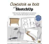 Concevoir En Bois Avec Sketchup - Maîtriser Les Modélisations Complexes Pour Réaliser Des Projets Ambitieux