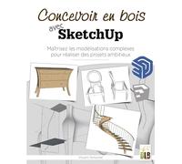 Concevoir En Bois Avec Sketchup - Maîtriser Les Modélisations Complexes Pour Réaliser Des Projets Ambitieux