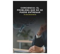 Conciencia: El Problema Que No Se Puede Entrenar: Un análisis profundo sobre la naturaleza de la conciencia y su imposibilidad de entrenamiento