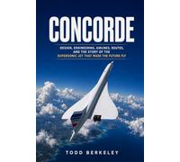 Concorde: Design, Engineering, Airlines, Routes, and the Story of the Supersonic Jet That Made the Future Fly