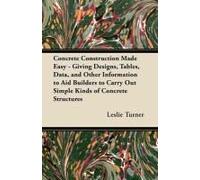 Concrete Construction Made Easy - Giving Designs, Tables, Data, And Other Information To Aid Builders To Carry Out Simple Kinds Of Concrete Structures