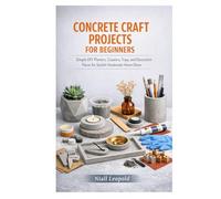 CONCRETE CRAFT PROJECTS FOR BEGINNERS: Simple DIY Planters, Coasters, Trays, and Decorative Pieces for Stylish Handmade Home Décor