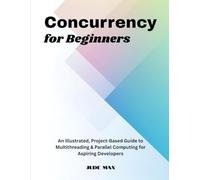 Concurrency for Beginners: An Illustrated, Project-Based Guide to Multithreading & Parallel Computing for Aspiring Developers