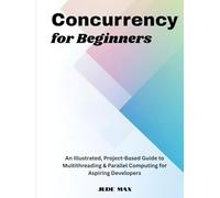 Concurrency for Beginners: An Illustrated, Project-Based Guide to Multithreading & Parallel Computing for Aspiring Developers