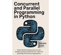 CONCURRENT AND PARALLEL PROGRAMMING IN PYTHON: Master Multithreading, Async IO, and Multiprocessing to Speed Up Your Code and Build High-Performance Applications
